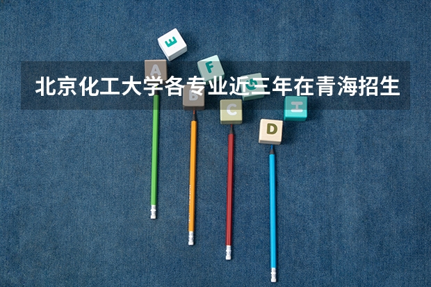 北京化工大学各专业近三年在青海招生人数一览表