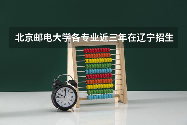 北京邮电大学各专业近三年在辽宁招生人数一览表
