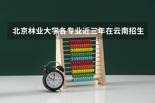 北京林业大学各专业近三年在云南招生人数一览表