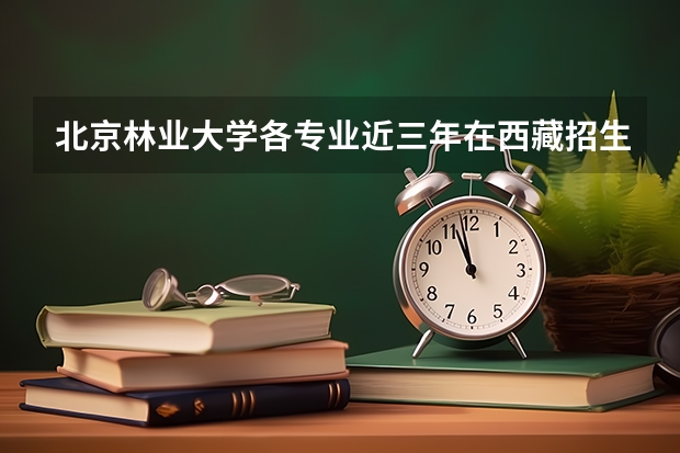 北京林业大学各专业近三年在西藏招生人数一览表