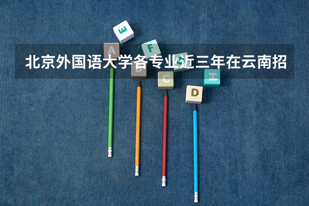 北京外国语大学各专业近三年在云南招生人数一览表