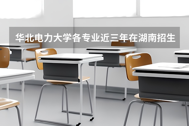 华北电力大学各专业近三年在湖南招生人数一览表