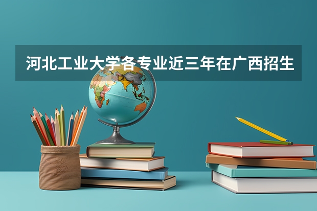 河北工业大学各专业近三年在广西招生人数一览表