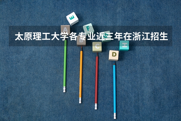 太原理工大学各专业近三年在浙江招生人数一览表