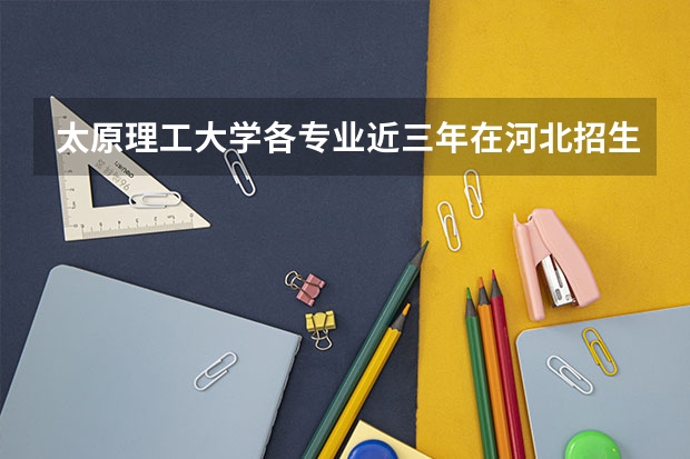 太原理工大学各专业近三年在河北招生人数一览表
