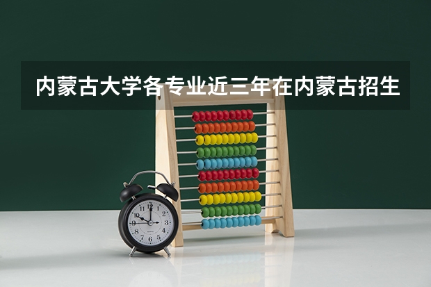 内蒙古大学各专业近三年在内蒙古招生人数一览表