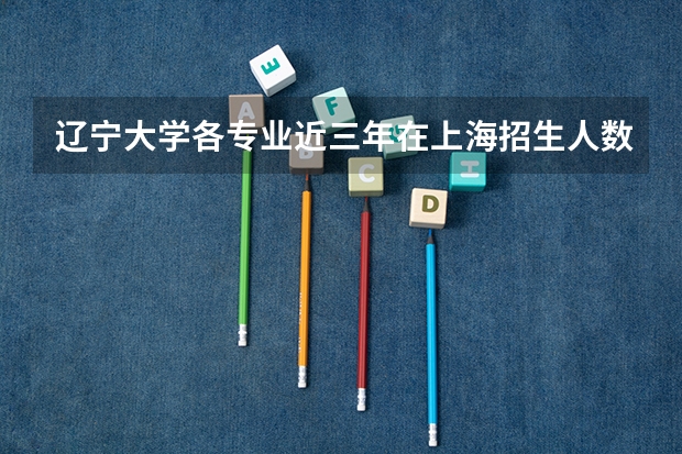 辽宁大学各专业近三年在上海招生人数一览表