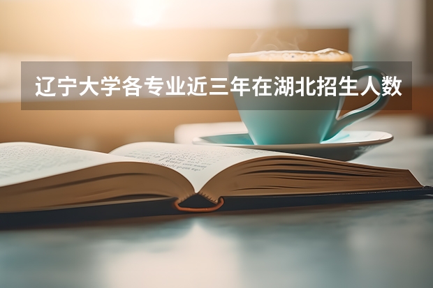 辽宁大学各专业近三年在湖北招生人数一览表