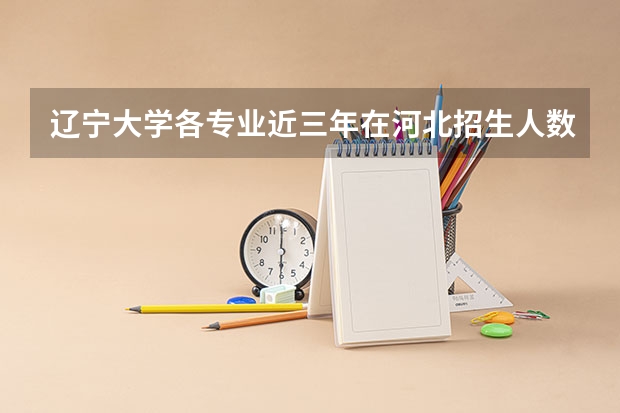 辽宁大学各专业近三年在河北招生人数一览表