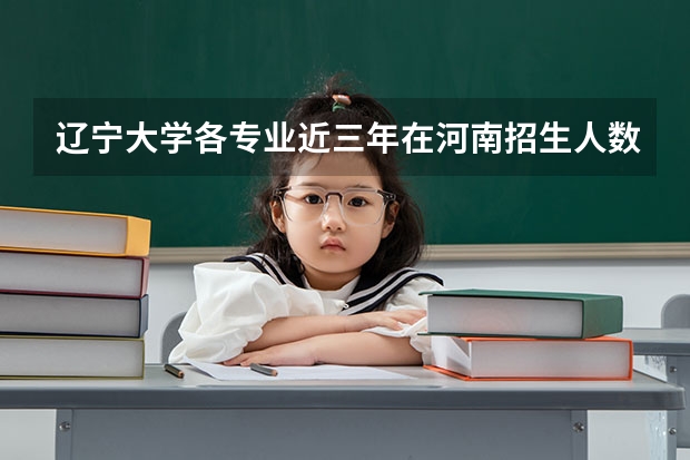 辽宁大学各专业近三年在河南招生人数一览表