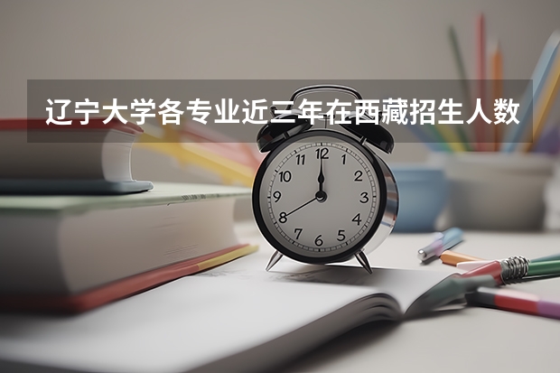 辽宁大学各专业近三年在西藏招生人数一览表