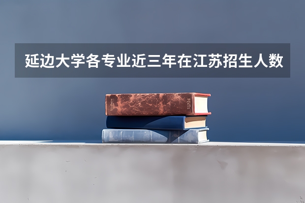 延边大学各专业近三年在江苏招生人数一览表