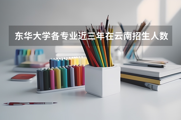 东华大学各专业近三年在云南招生人数一览表