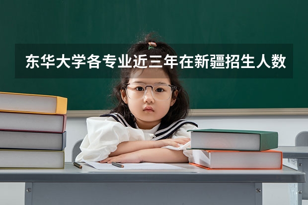 东华大学各专业近三年在新疆招生人数一览表