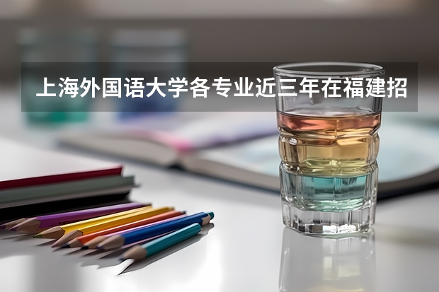 上海外国语大学各专业近三年在福建招生人数一览表
