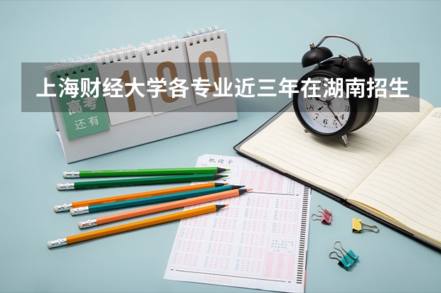 上海财经大学各专业近三年在湖南招生人数一览表