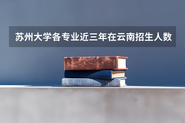 苏州大学各专业近三年在云南招生人数一览表