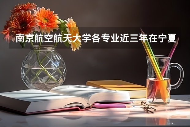 南京航空航天大学各专业近三年在宁夏招生人数一览表