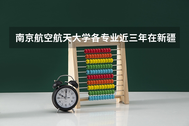 南京航空航天大学各专业近三年在新疆招生人数一览表