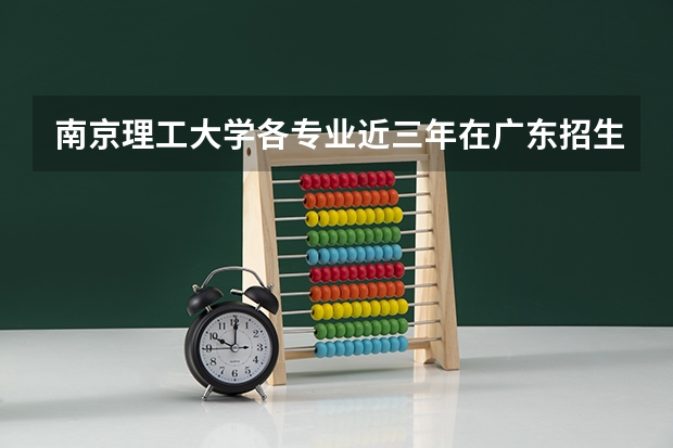 南京理工大学各专业近三年在广东招生人数一览表