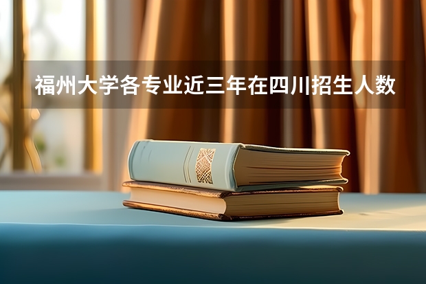 福州大学各专业近三年在四川招生人数一览表