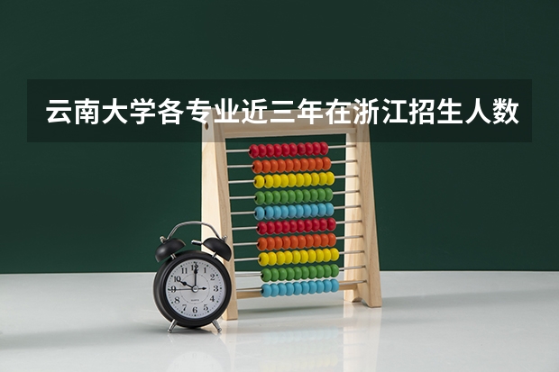 云南大学各专业近三年在浙江招生人数一览表