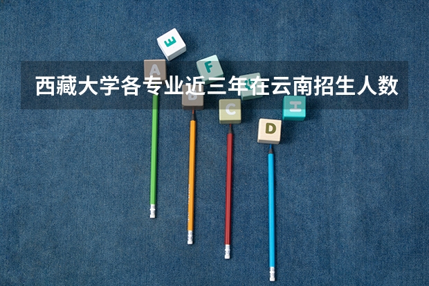 西藏大学各专业近三年在云南招生人数一览表