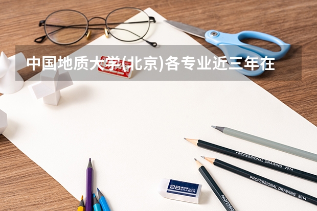 中国地质大学(北京)各专业近三年在黑龙江招生人数一览表