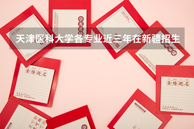 天津医科大学各专业近三年在新疆招生人数一览表
