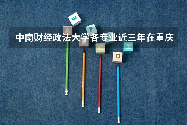 中南财经政法大学各专业近三年在重庆招生人数一览表
