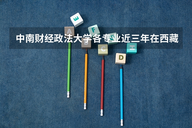 中南财经政法大学各专业近三年在西藏招生人数一览表