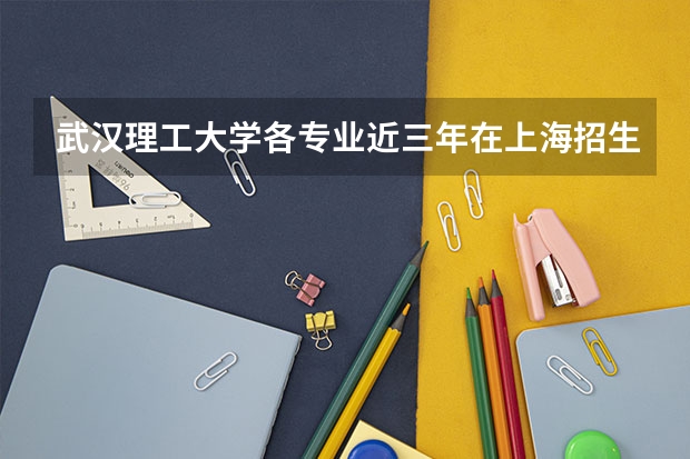 武汉理工大学各专业近三年在上海招生人数一览表