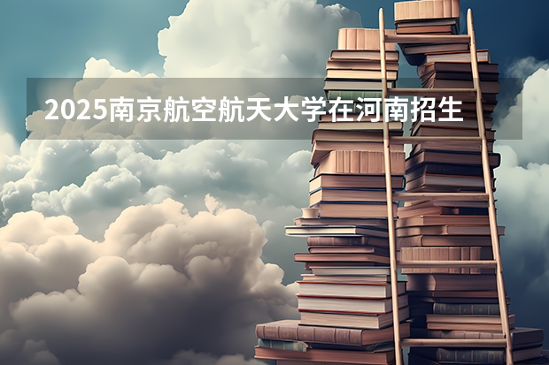 2025南京航空航天大学在河南招生计划表