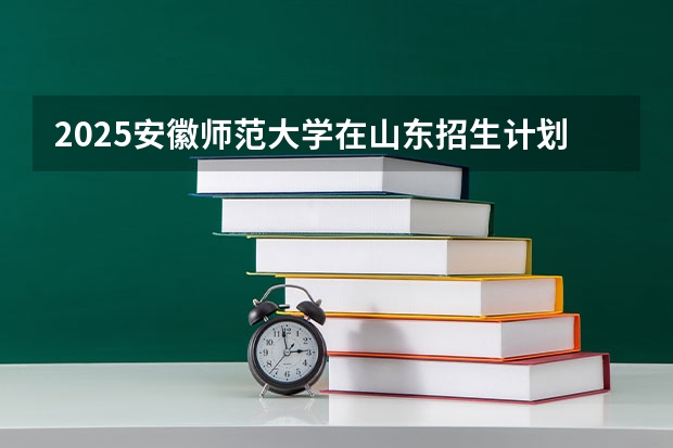 2025安徽师范大学在山东招生计划表