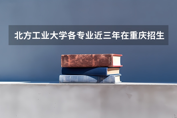 北方工业大学各专业近三年在重庆招生人数一览表
