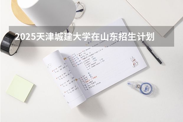 2025天津城建大学在山东招生计划表