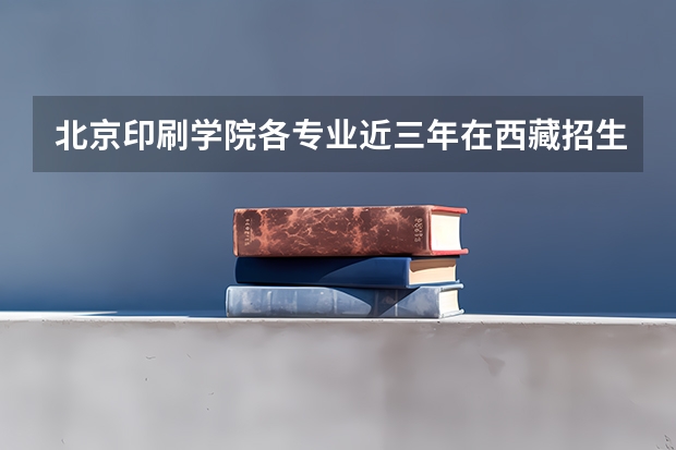 北京印刷学院各专业近三年在西藏招生人数一览表