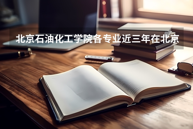 北京石油化工学院各专业近三年在北京招生人数一览表