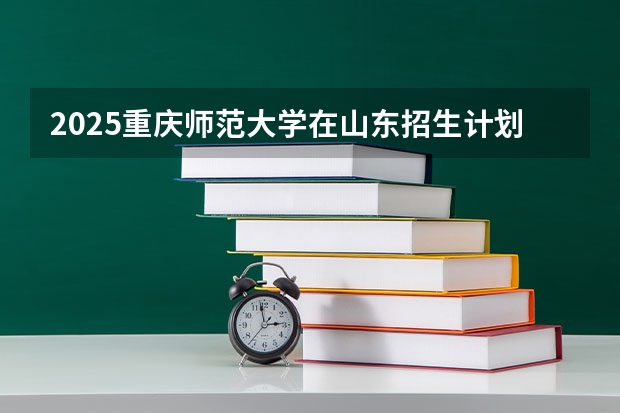 2025重庆师范大学在山东招生计划表