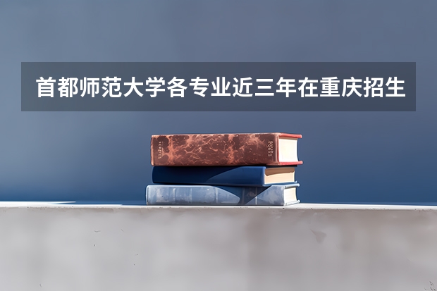 首都师范大学各专业近三年在重庆招生人数一览表