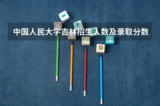 中国人民大学吉林招生人数及录取分数线