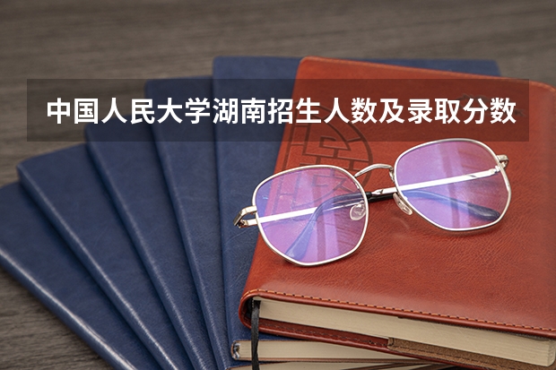 中国人民大学湖南招生人数及录取分数线